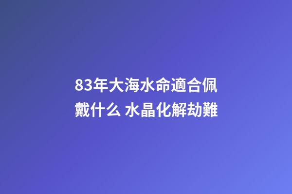 83年大海水命適合佩戴什么 水晶化解劫難
